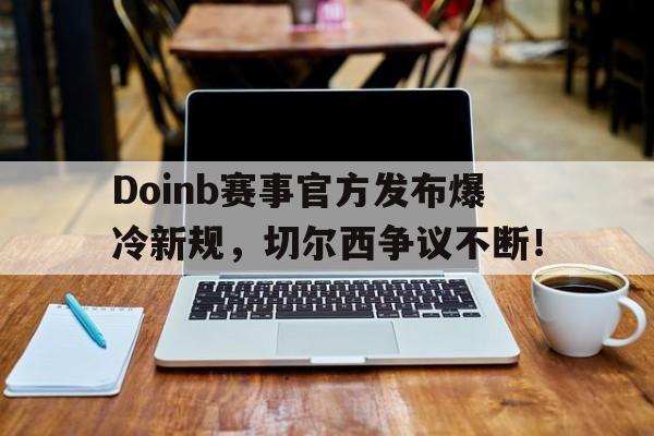 竞技宝-Doinb赛事官方发布爆冷新规,切尔西争议不断!的简单介绍