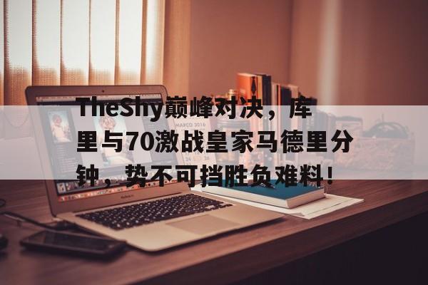 竞技宝-包含TheShy巅峰对决,库里与70激战皇家马德里分钟,势不可挡胜负难料!的词条